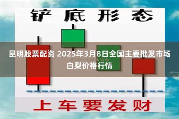 昆明股票配资 2025年3月8日全国主要批发市场白梨价格行情