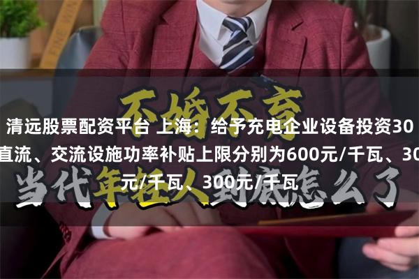 清远股票配资平台 上海：给予充电企业设备投资30%的补贴 直流、交流设施功率补贴上限分别为600元/千瓦、300元/千瓦