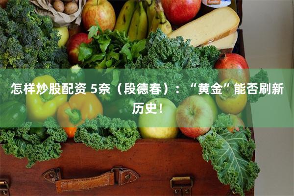 怎样炒股配资 5奈（段德春）：“黄金”能否刷新历史！
