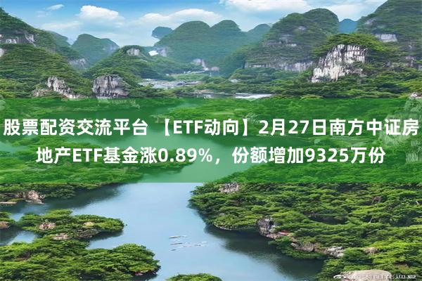 股票配资交流平台 【ETF动向】2月27日南方中证房地产ETF基金涨0.89%，份额增加9325万份