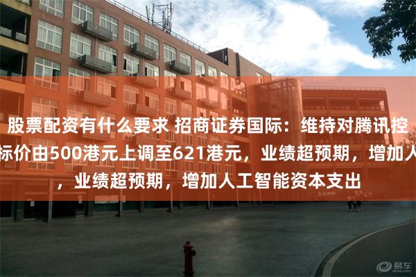 股票配资有什么要求 招商证券国际：维持对腾讯控股增持评级，目标价由500港元上调至621港元，业绩超预期，增加人工智能资本支出
