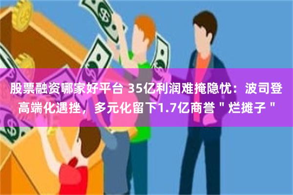 股票融资哪家好平台 35亿利润难掩隐忧：波司登高端化遇挫，多元化留下1.7亿商誉＂烂摊子＂