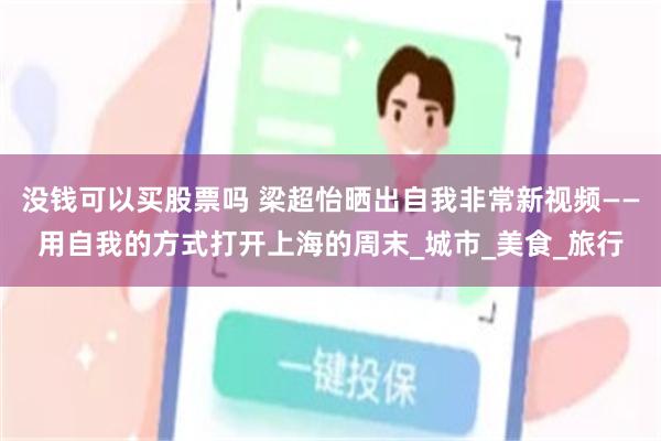 没钱可以买股票吗 梁超怡晒出自我非常新视频——用自我的方式打开上海的周末_城市_美食_旅行